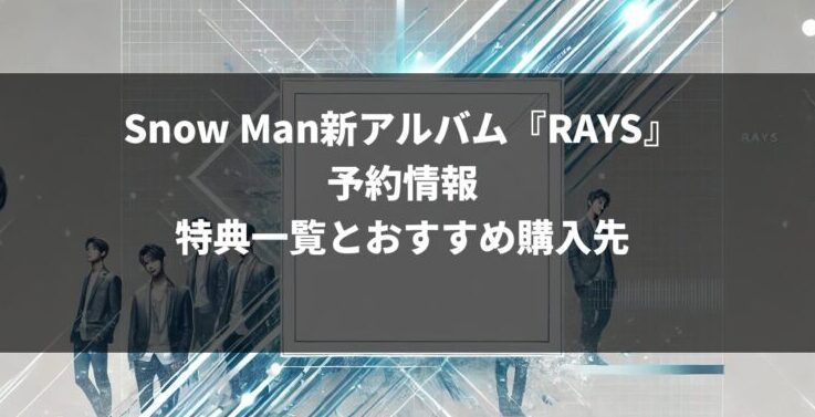 Snow Man新アルバム『RAYS』予約情報｜特典一覧とおすすめ購入先