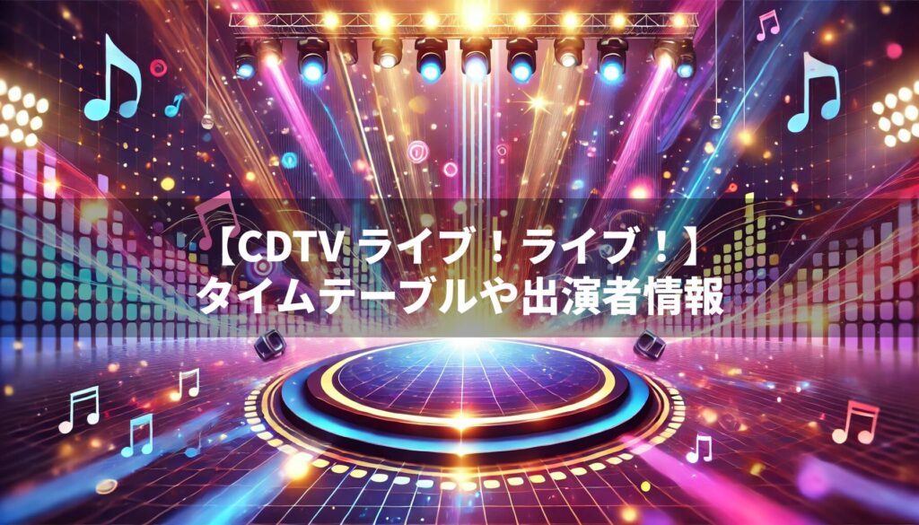 CDTVライブ！ライブ！のタイムテーブル＆全出演者情報