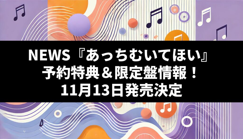 NEWS『あっちむいてほい』予約特典＆限定盤情報！11月13日発売決定